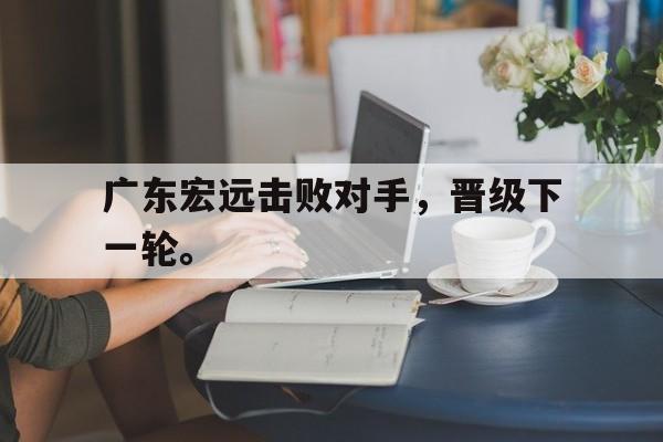 亚博体育平台-广东宏远击败对手，晋级下一轮。
