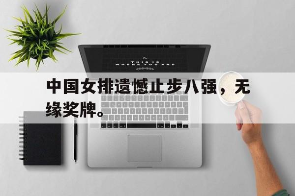 亚博中国官网-中国女排遗憾止步八强，无缘奖牌。