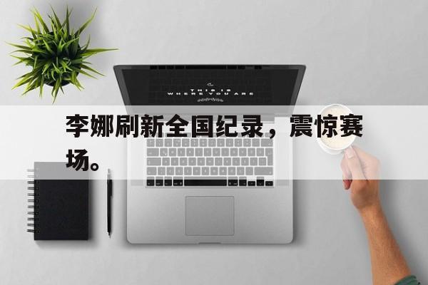 亚博中国官网-李娜刷新全国纪录，震惊赛场。