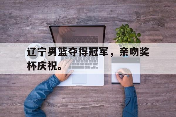 亚博游戏官网-辽宁男篮夺得冠军，亲吻奖杯庆祝。