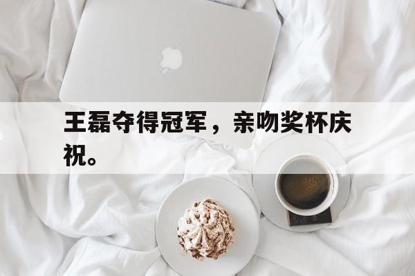 亚博体育官网-王磊夺得冠军，亲吻奖杯庆祝。