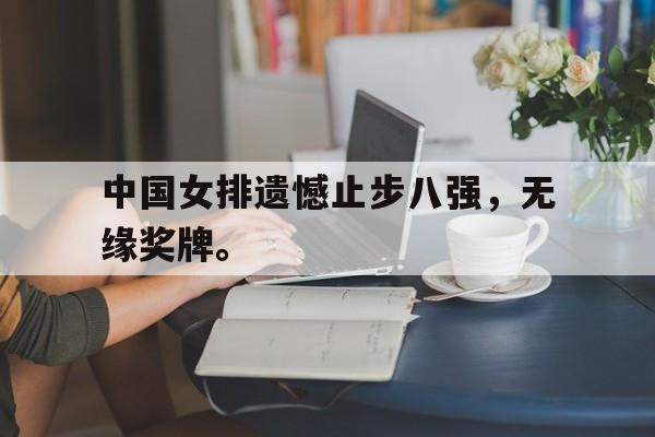 亚博app-中国女排遗憾止步八强，无缘奖牌。