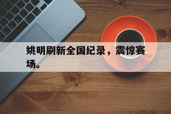 亚博体育平台-姚明刷新全国纪录，震惊赛场。