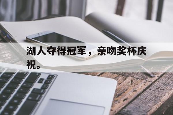 亚博中国官网-湖人夺得冠军，亲吻奖杯庆祝。