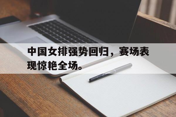 亚博中国官网-中国女排强势回归，赛场表现惊艳全场。