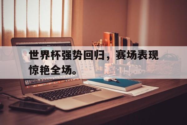 亚博体育-世界杯强势回归，赛场表现惊艳全场。