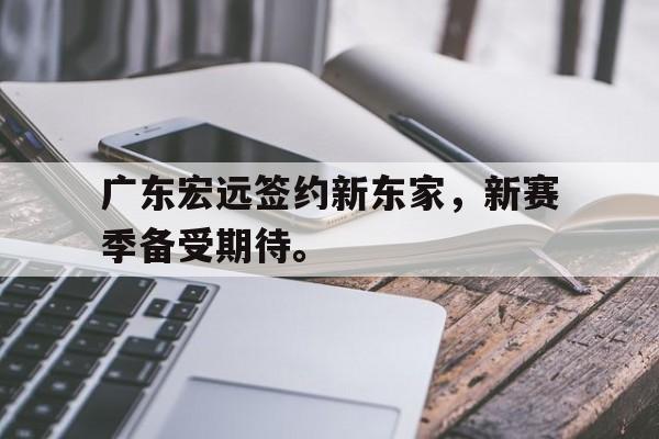 亚博体育-广东宏远签约新东家，新赛季备受期待。