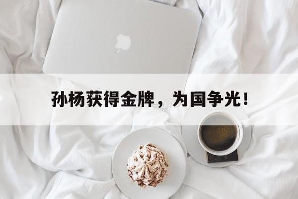 亚博体育官网-孙杨获得金牌，为国争光！