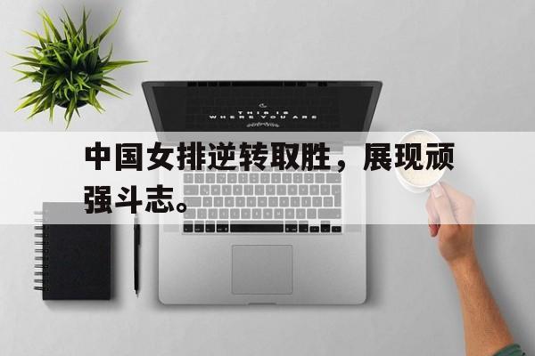 亚博体育官网-中国女排逆转取胜，展现顽强斗志。