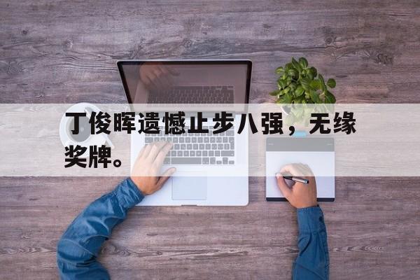 亚博体育-丁俊晖遗憾止步八强，无缘奖牌。