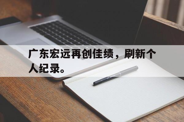 亚博中国官网-广东宏远再创佳绩，刷新个人纪录。
