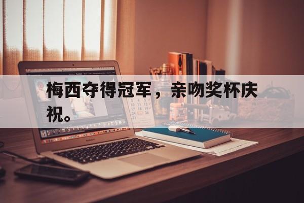 亚博体育-梅西夺得冠军，亲吻奖杯庆祝。