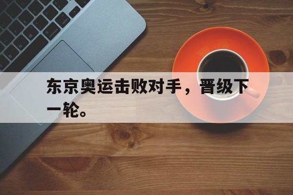 亚博体育-东京奥运击败对手，晋级下一轮。