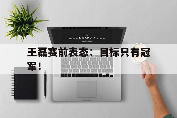 亚博体育-王磊赛前表态：目标只有冠军！