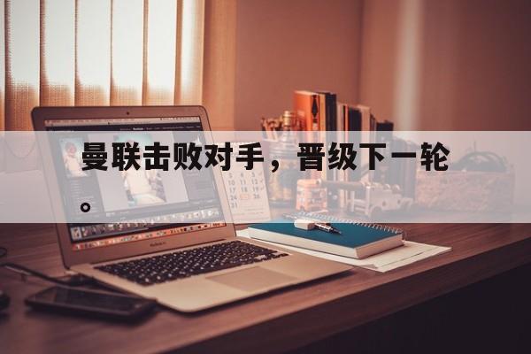 亚博app-曼联击败对手，晋级下一轮。