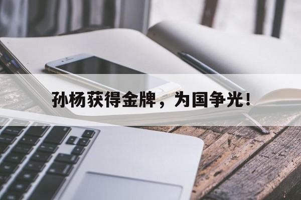 亚博体育官网-孙杨获得金牌，为国争光！