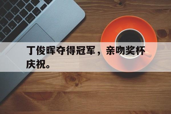 亚博体育平台-丁俊晖夺得冠军，亲吻奖杯庆祝。