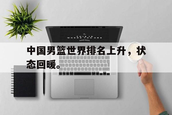 亚博中国官网-中国男篮世界排名上升，状态回暖。