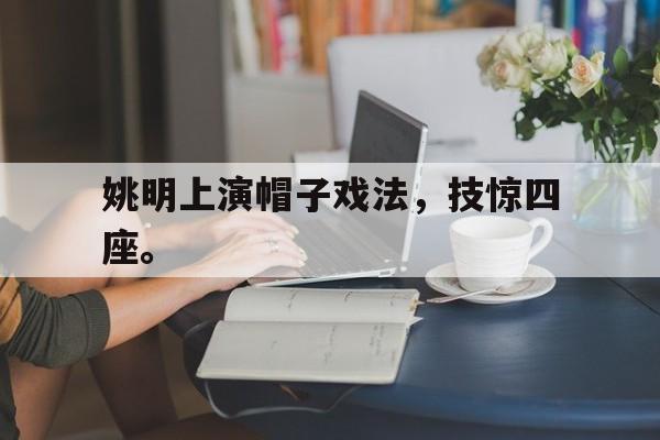 亚博app-姚明上演帽子戏法，技惊四座。