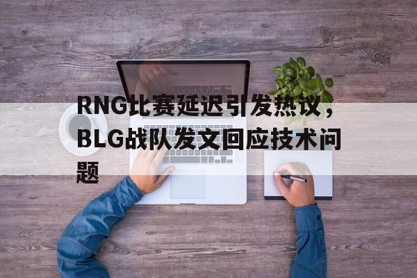 亚博中国官网-RNG比赛延迟引发热议，BLG战队发文回应技术问题