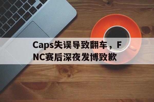 亚博体育平台-Caps失误导致翻车，FNC赛后深夜发博致歉