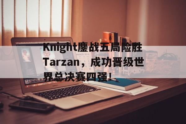 亚博app-Knight鏖战五局险胜Tarzan，成功晋级世界总决赛四强！