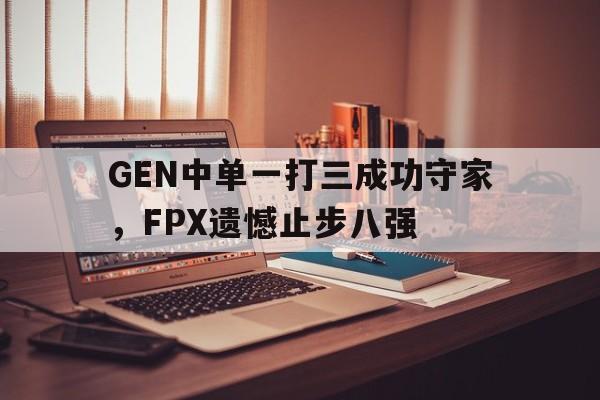 亚博app-GEN中单一打三成功守家，FPX遗憾止步八强