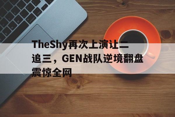 亚博中国官网-TheShy再次上演让二追三，GEN战队逆境翻盘震惊全网