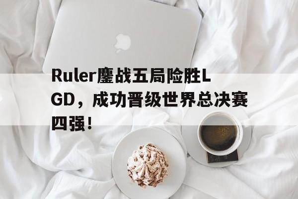 亚博体育平台-Ruler鏖战五局险胜LGD，成功晋级世界总决赛四强！
