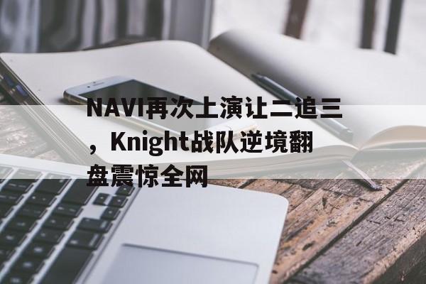 亚博中国官网-NAVI再次上演让二追三，Knight战队逆境翻盘震惊全网