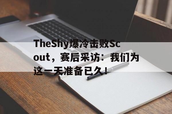 亚博app-TheShy爆冷击败Scout，赛后采访：我们为这一天准备已久！