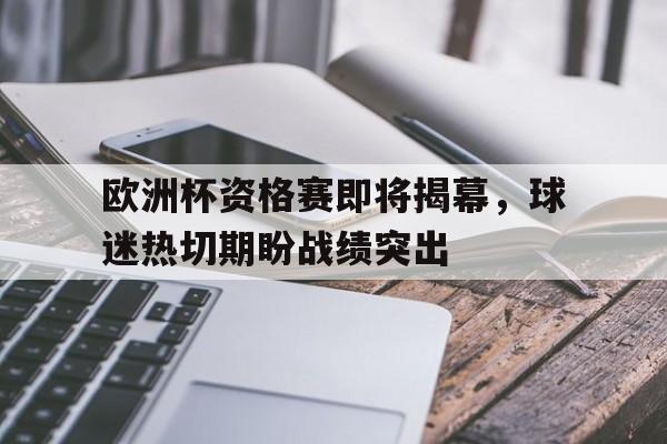 亚博app-欧洲杯资格赛即将揭幕，球迷热切期盼战绩突出