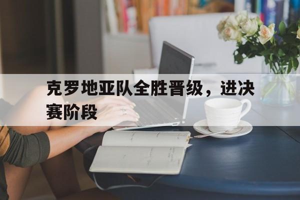 亚博app-克罗地亚队全胜晋级，进决赛阶段