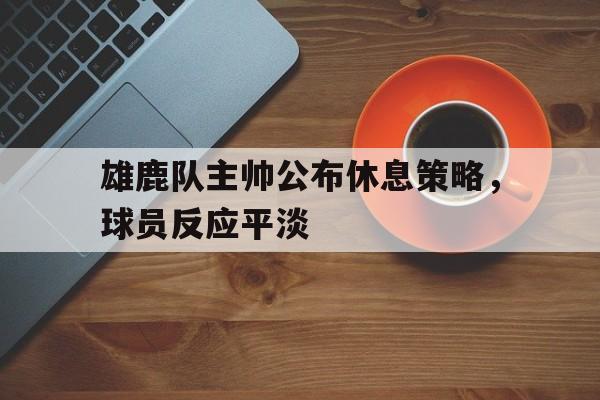 亚博游戏官网-雄鹿队主帅公布休息策略，球员反应平淡