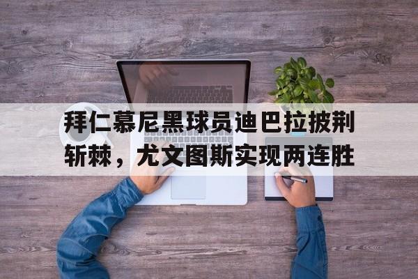 亚博体育官网-拜仁慕尼黑球员迪巴拉披荆斩棘，尤文图斯实现两连胜