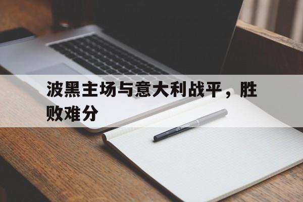 亚博中国官网-波黑主场与意大利战平，胜败难分