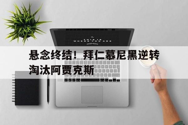 亚博体育平台-悬念终结！拜仁慕尼黑逆转淘汰阿贾克斯
