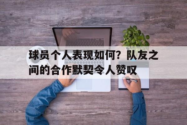 亚博体育平台-球员个人表现如何？队友之间的合作默契令人赞叹