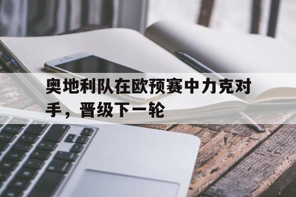 亚博体育平台-奥地利队在欧预赛中力克对手，晋级下一轮