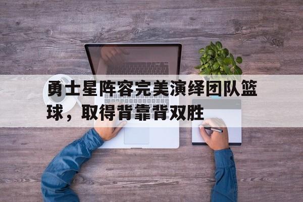 亚博体育官网-勇士星阵容完美演绎团队篮球，取得背靠背双胜