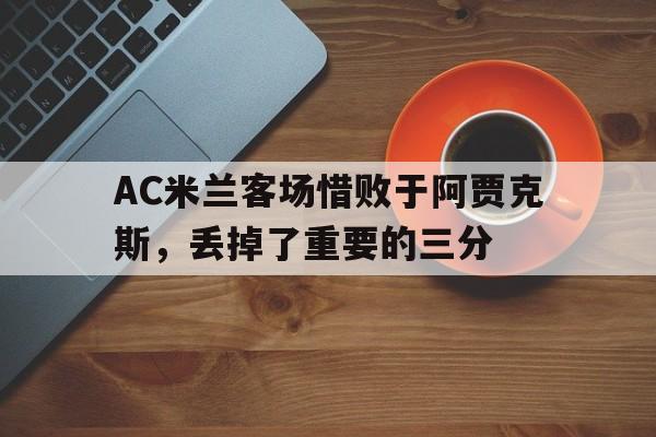 亚博体育平台-AC米兰客场惜败于阿贾克斯，丢掉了重要的三分