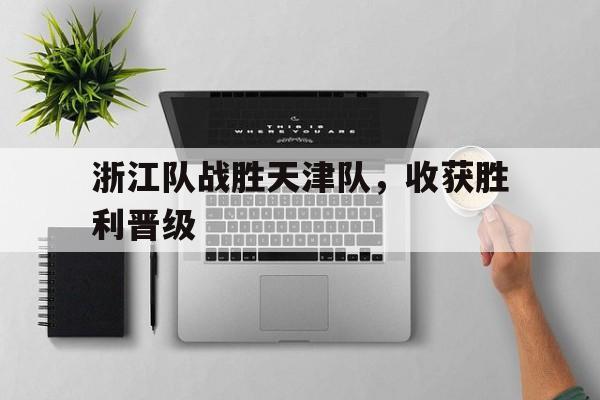 亚博体育平台-浙江队战胜天津队，收获胜利晋级