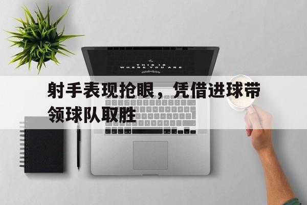 亚博中国官网-射手表现抢眼，凭借进球带领球队取胜