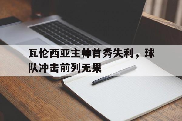 亚博中国官网-瓦伦西亚主帅首秀失利，球队冲击前列无果