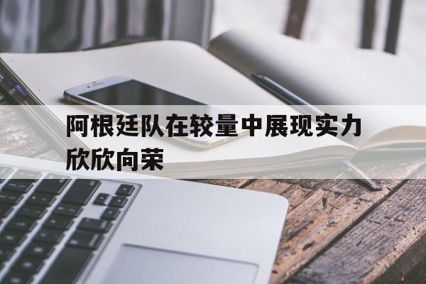 亚博游戏官网-阿根廷队在较量中展现实力欣欣向荣