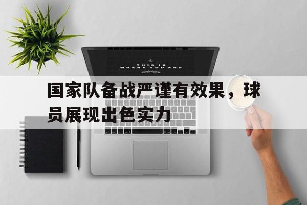 亚博体育官网-国家队备战严谨有效果，球员展现出色实力