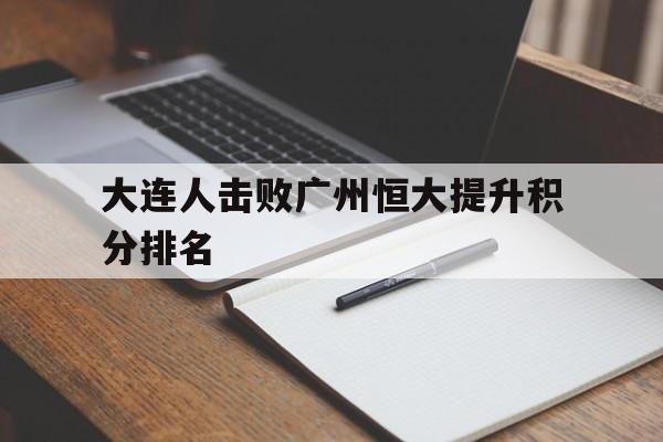亚博体育-大连人击败广州恒大提升积分排名