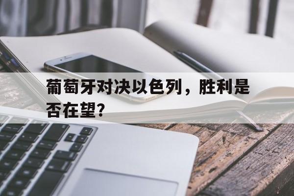 亚博体育-葡萄牙对决以色列，胜利是否在望？