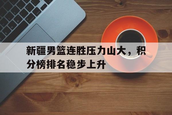 亚博体育官网-新疆男篮连胜压力山大，积分榜排名稳步上升