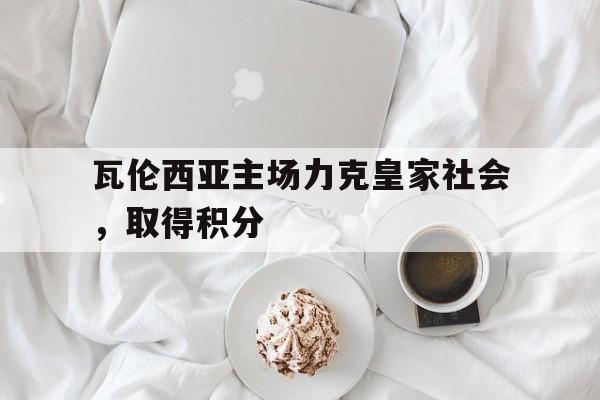 亚博体育-瓦伦西亚主场力克皇家社会，取得积分